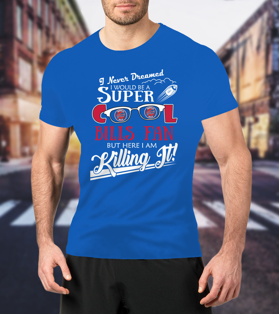 I Never Dreamed I Would Be A Super Cool Buffalo Bills Fan But Here I Am Killing It T-Shirt