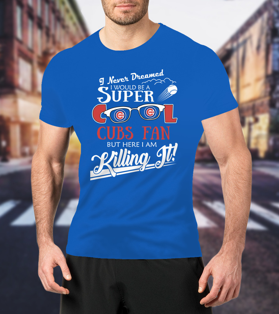 I Never Dreamed I Would Be A Super Cool Cubs Fan But Here I Am Killing It With Cubs Logos And Baseball T-Shirt
