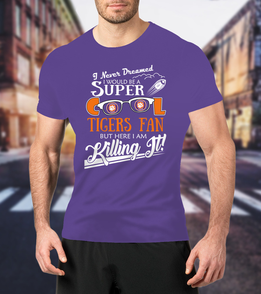 I Never Dreamed I Would Be A Super Cool Clemson Tigers Fan But Here I Am Killing It T-Shirt
