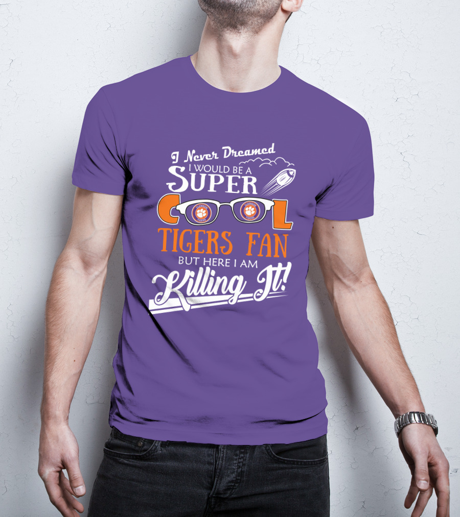 I Never Dreamed I Would Be A Super Cool Clemson Tigers Fan But Here I Am Killing It T-Shirt