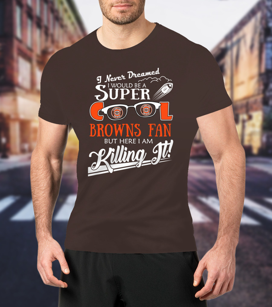 I Never Dreamed I Would Be A Super Cool Browns Fan But Here I Am Killing It T-Shirt