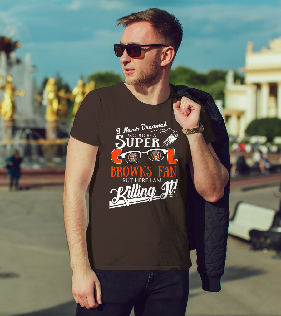 I Never Dreamed I Would Be A Super Cool Browns Fan But Here I Am Killing It T-Shirt