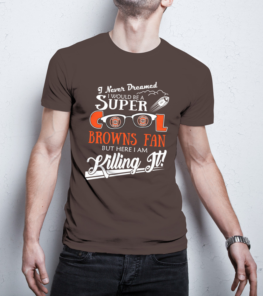 I Never Dreamed I Would Be A Super Cool Browns Fan But Here I Am Killing It T-Shirt