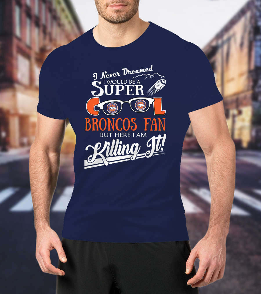 I Never Dreamed I Would Be A Super Cool Broncos Fan But Here I Am Killing It T-Shirt