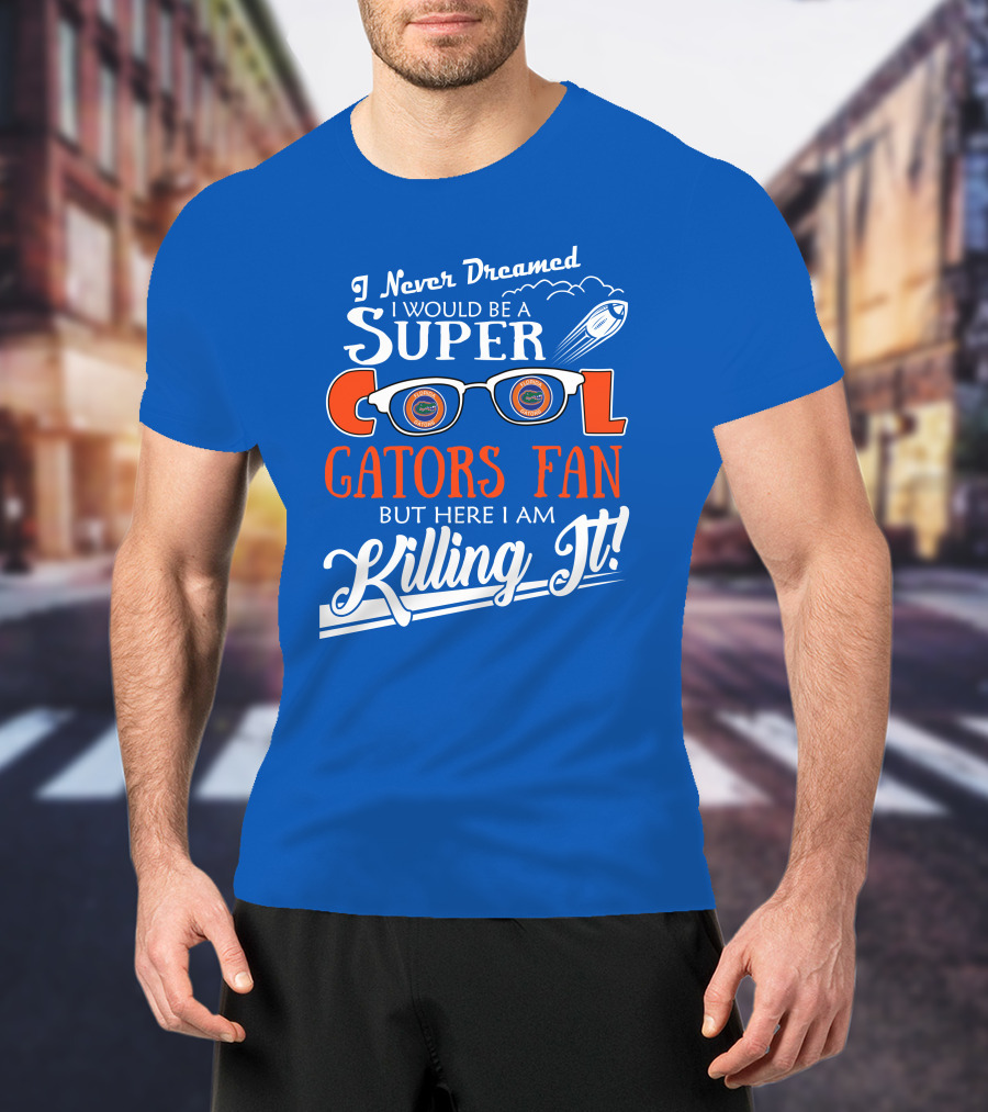 I Never Dreamed I Would Be A Super Cool Gators Fan But Here I Am Killing It T-Shirt