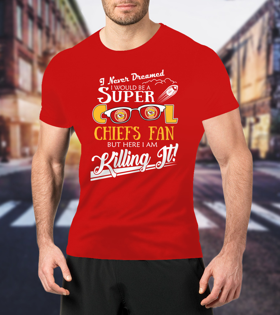I Never Dreamed I Would Be A Super Cool Kansas City Chiefs Fan But Here I Am Killing It T-Shirt