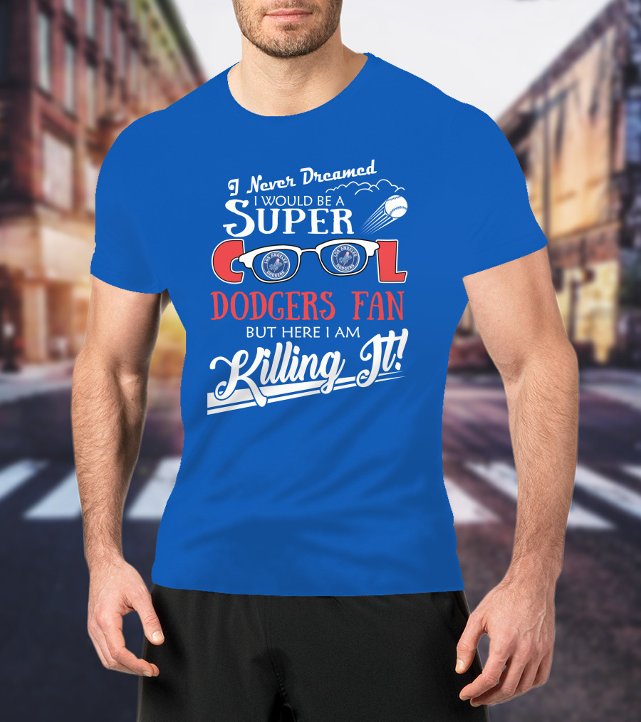 I Never Dreamed I Would Be A Super Cool Los Angeles Dodgers Fan But Here I Am Killing It T-Shirt