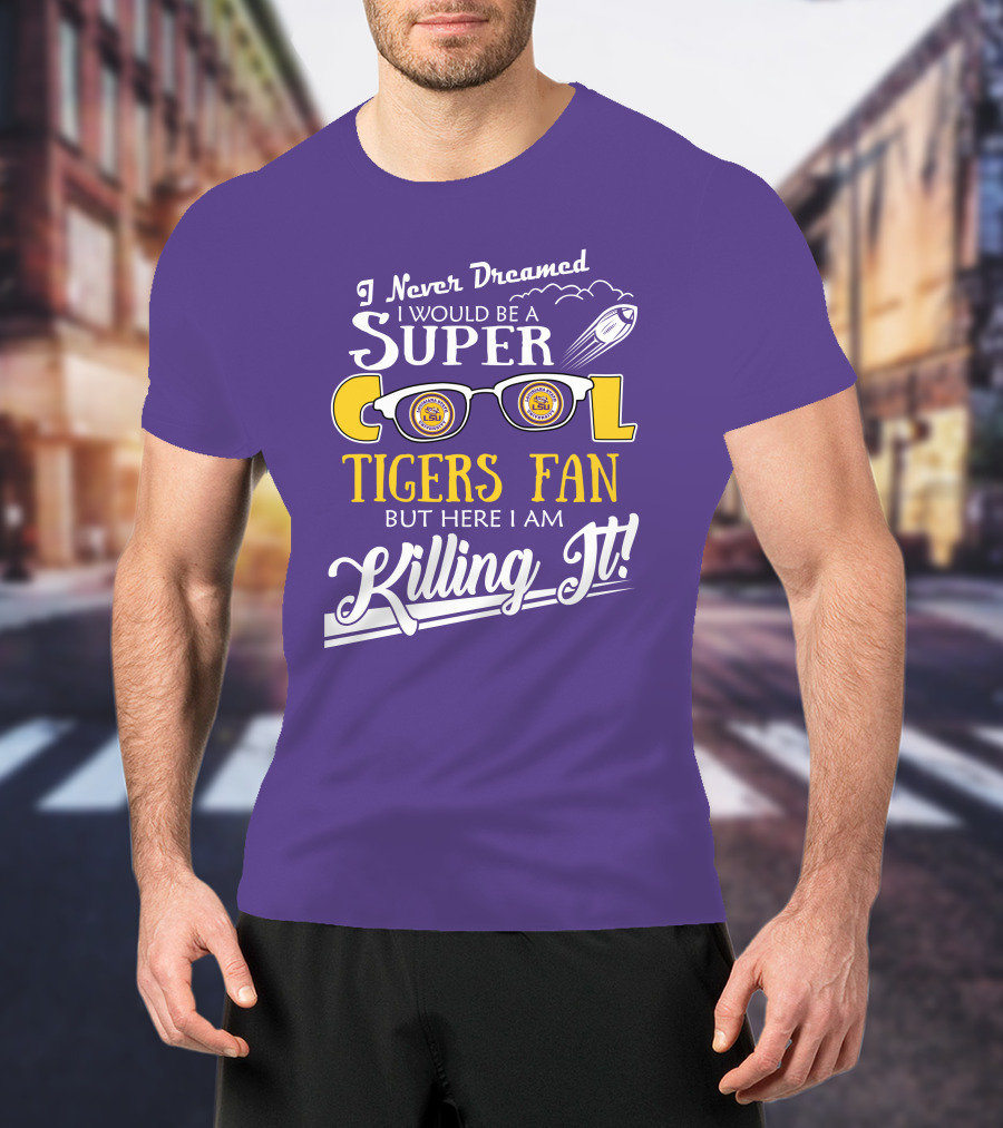 I Never Dreamed I Would Be A Super Cool LSU Tigers Fan But Here I Am Killing It T-Shirt