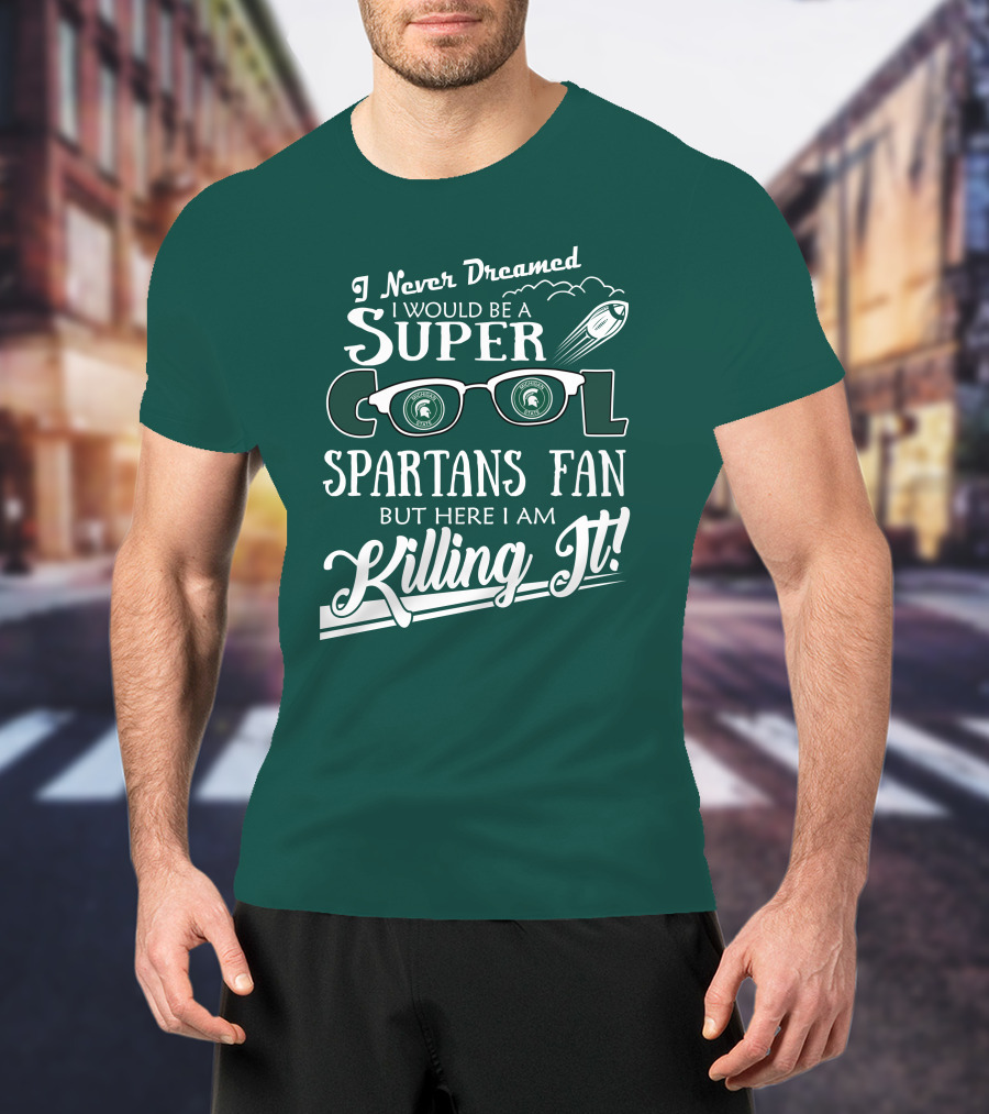 I Never Dreamed I Would Be A Super Cool Michigan State Spartans Fan But Here I Am Killing It T-Shirt