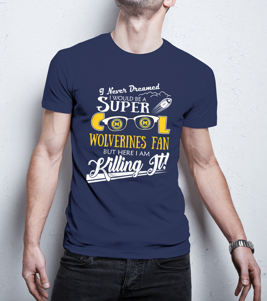 I Never Dreamed I Would Be A Super Cool Michigan Wolverines Fan But Here I Am Killing It T-Shirt
