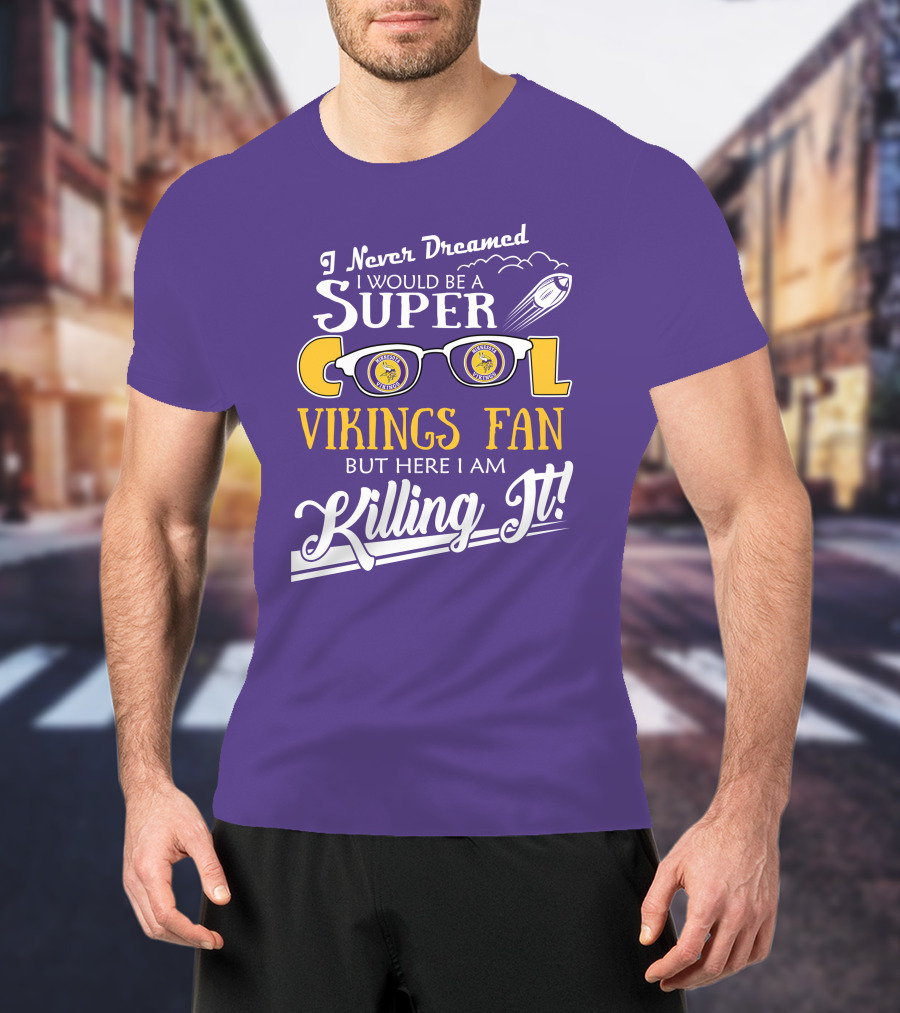 I Never Dreamed I Would Be A Super Cool Minnesota Vikings Fan But Here I Am Killing It T-Shirt