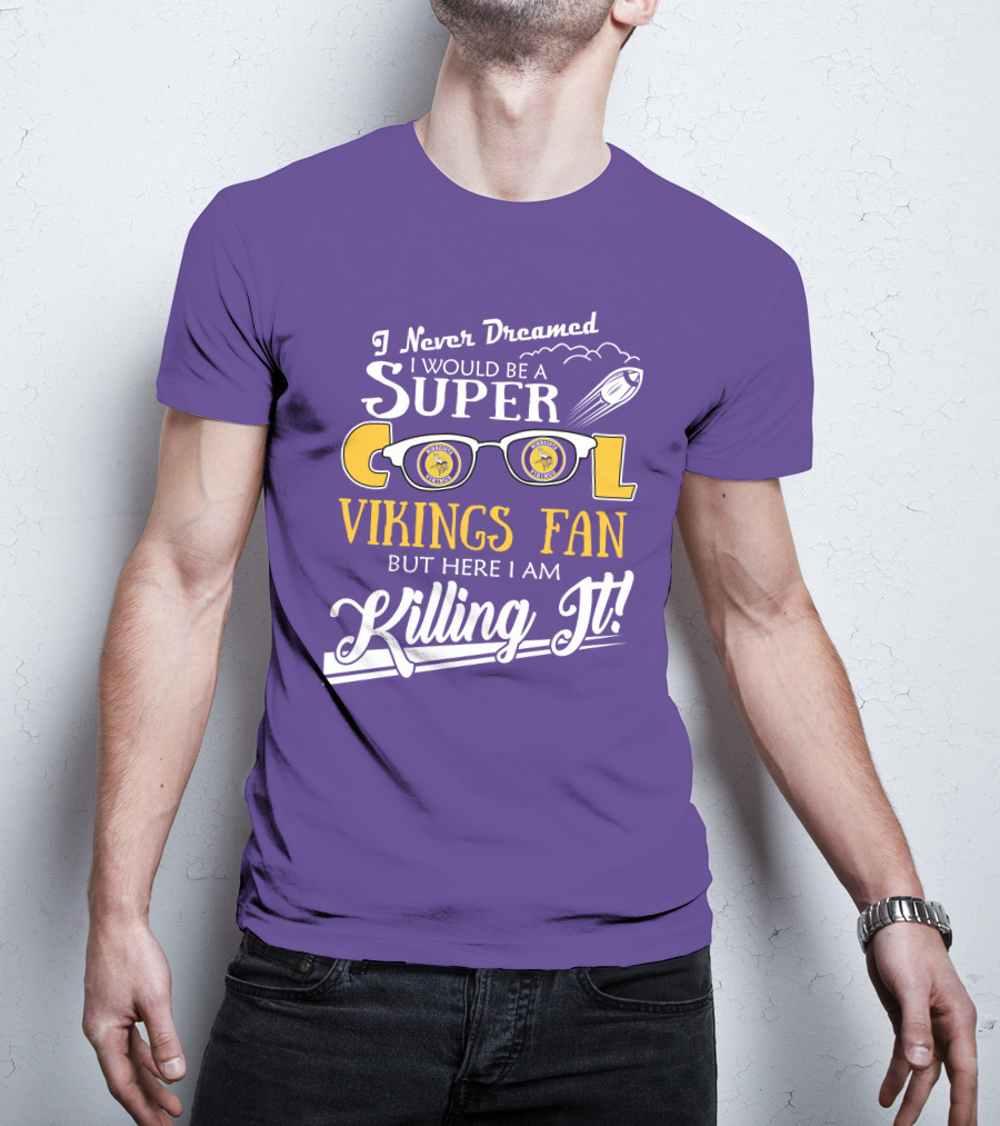 I Never Dreamed I Would Be A Super Cool Minnesota Vikings Fan But Here I Am Killing It T-Shirt