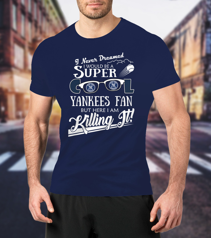 I Never Dreamed I Would Be A Super Cool Yankees Fan But Here I Am Killing It T-Shirt