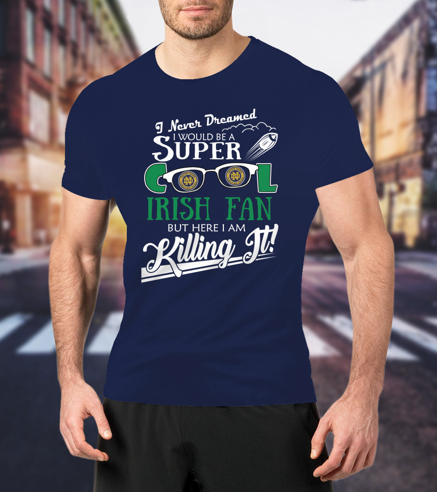 I Never Dreamed I Would Be A Super Cool Notre Dame Irish Fan But Here I Am Killing It T-Shirt