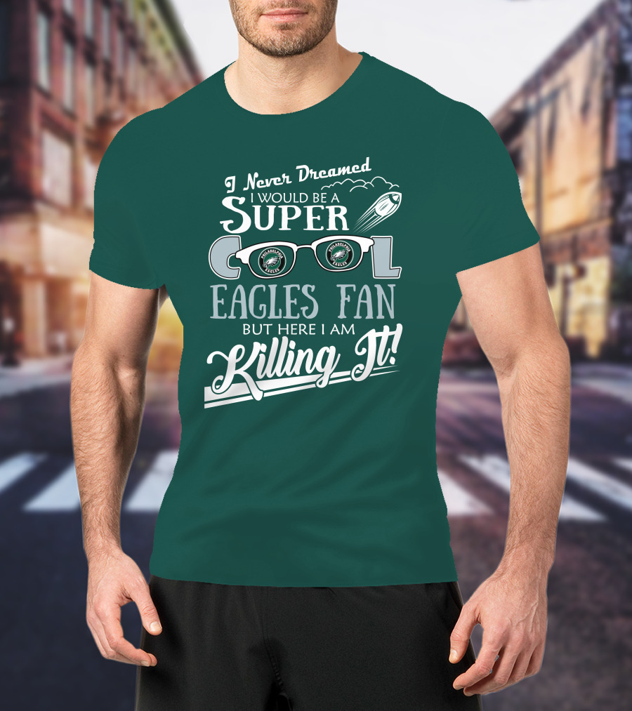 I Never Dreamed I Would Be A Super Cool Philadelphia Eagles Fan But Here I Am Killing It T-Shirt