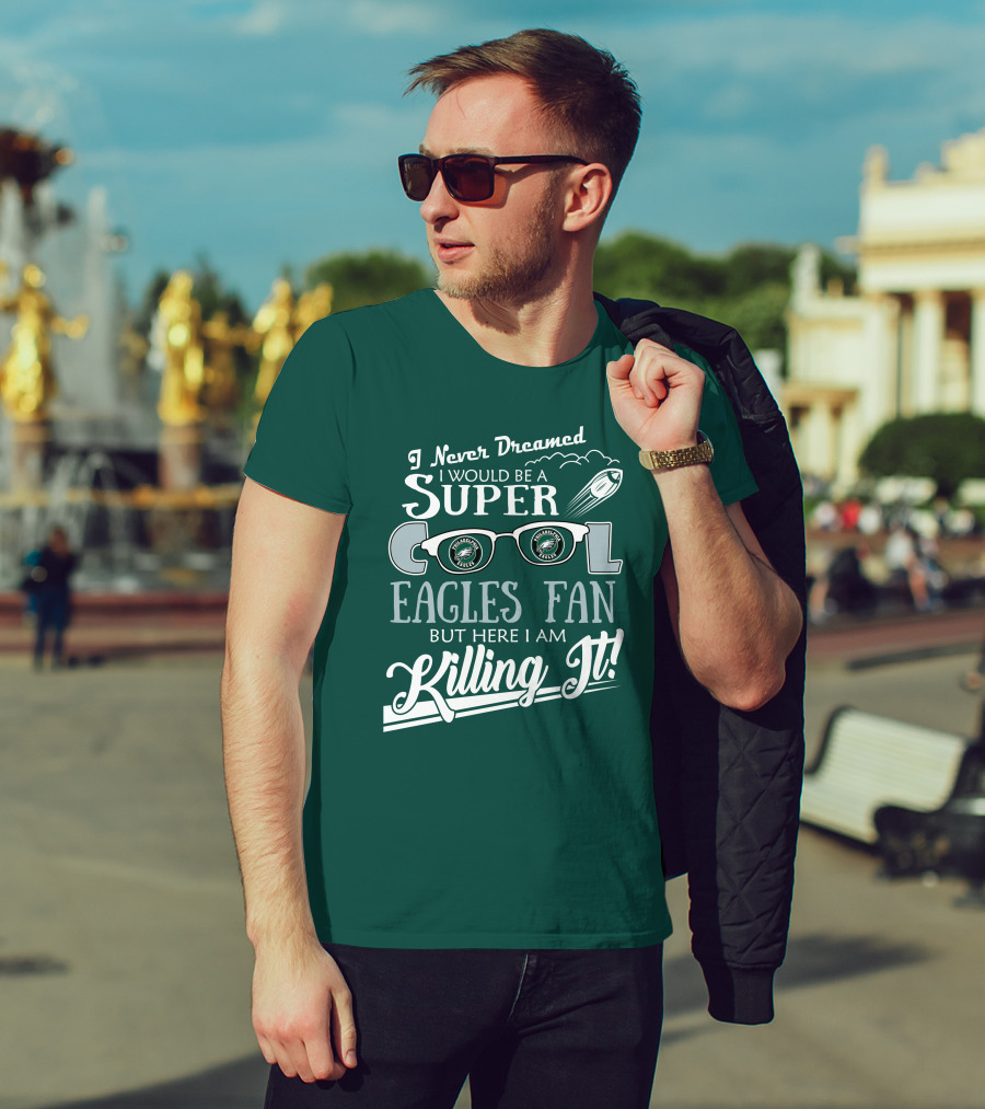 I Never Dreamed I Would Be A Super Cool Philadelphia Eagles Fan But Here I Am Killing It T-Shirt