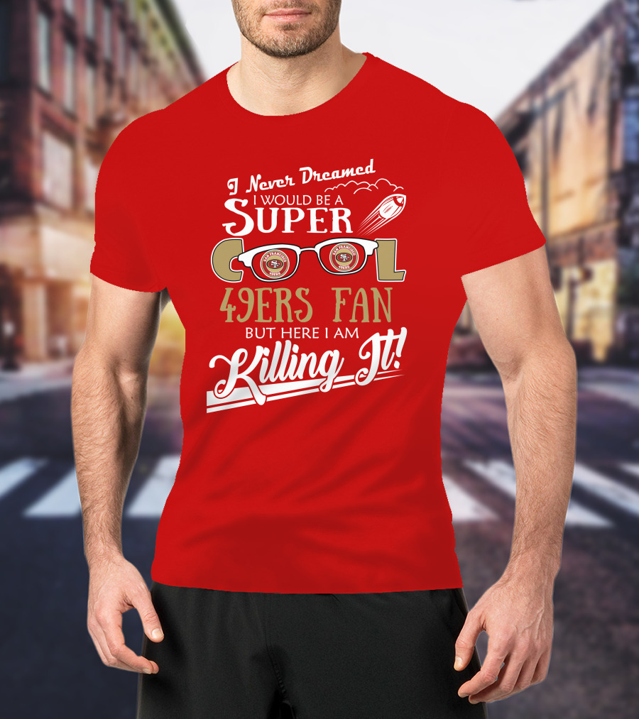 I Never Dreamed I Would Be A Super Cool 49ers Fan But Here I Am Killing It San Francisco 49ers Fan T-Shirt