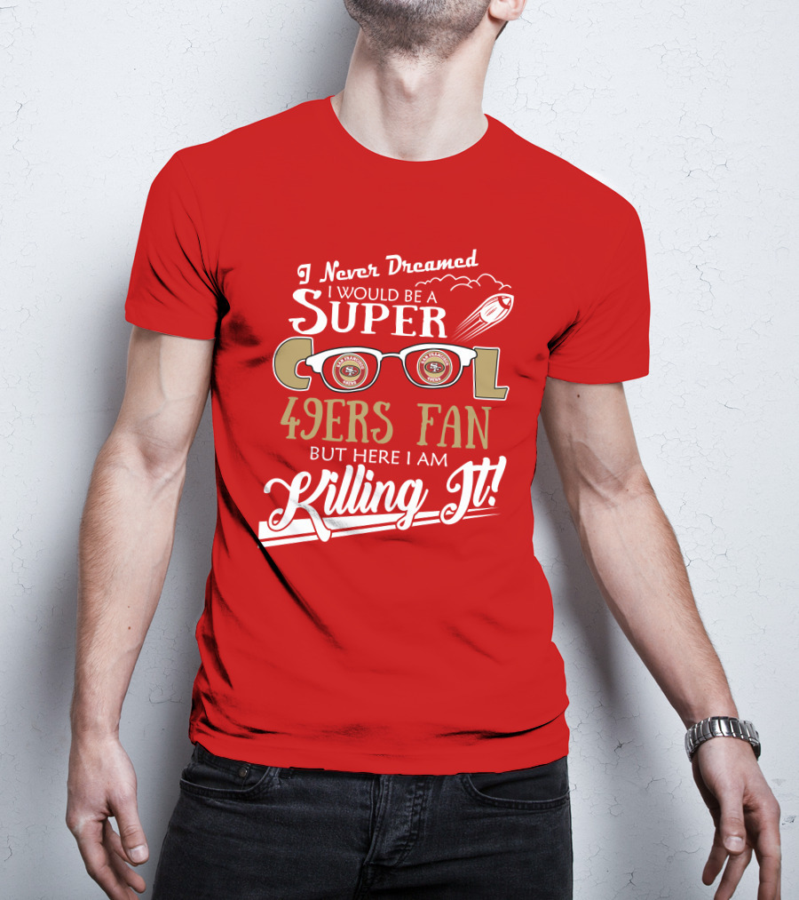 I Never Dreamed I Would Be A Super Cool 49ers Fan But Here I Am Killing It San Francisco 49ers Fan T-Shirt
