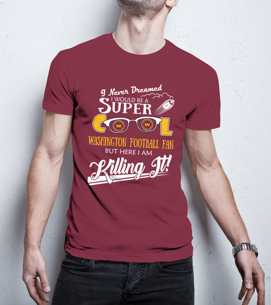 I Never Dreamed I Would Be A Super Cool Washington Football Fan But Here I Am Killing It T-Shirt