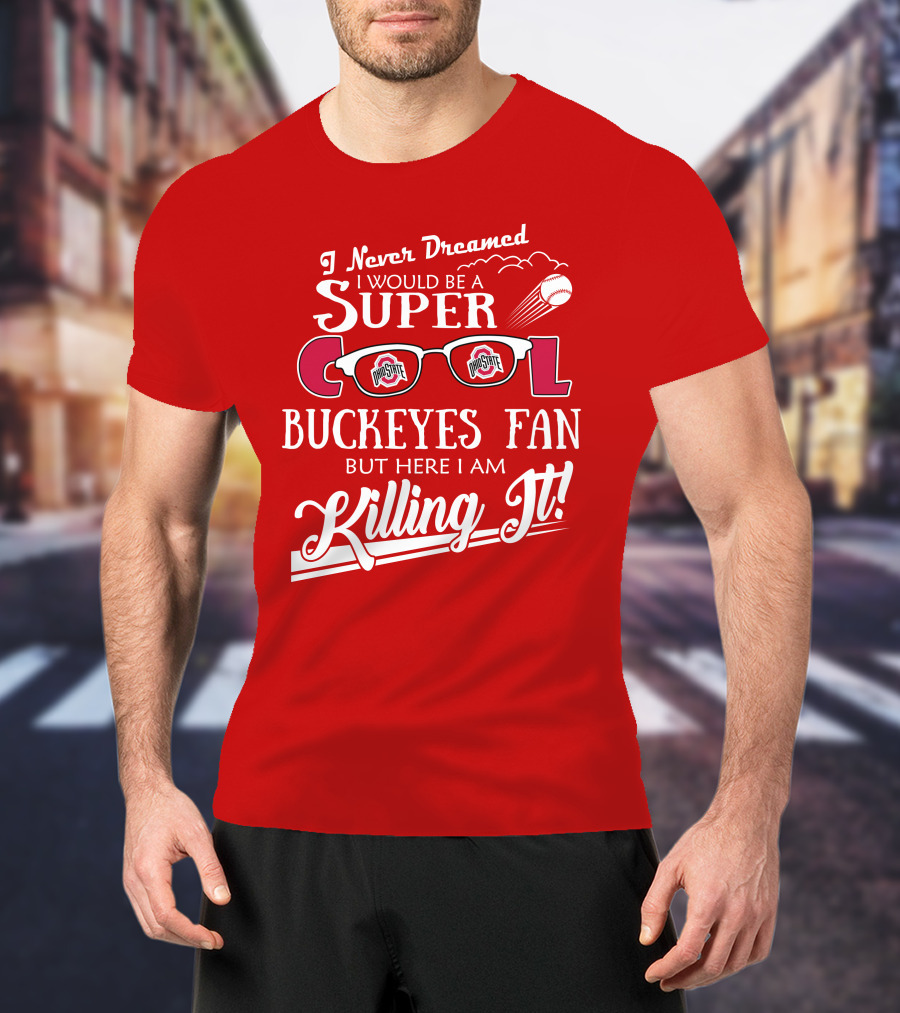 I Never Dreamed I Would Be A Super Cool Ohio State Buckeyes Fan But Here I Am Killing It T-Shirt