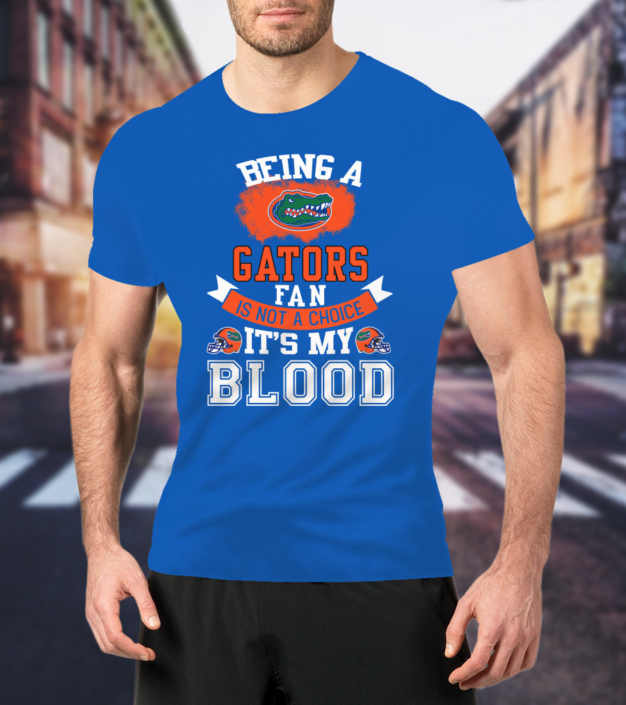 Being A Florida Gators Fan Is Not A Choice It's My Blood T-Shirt