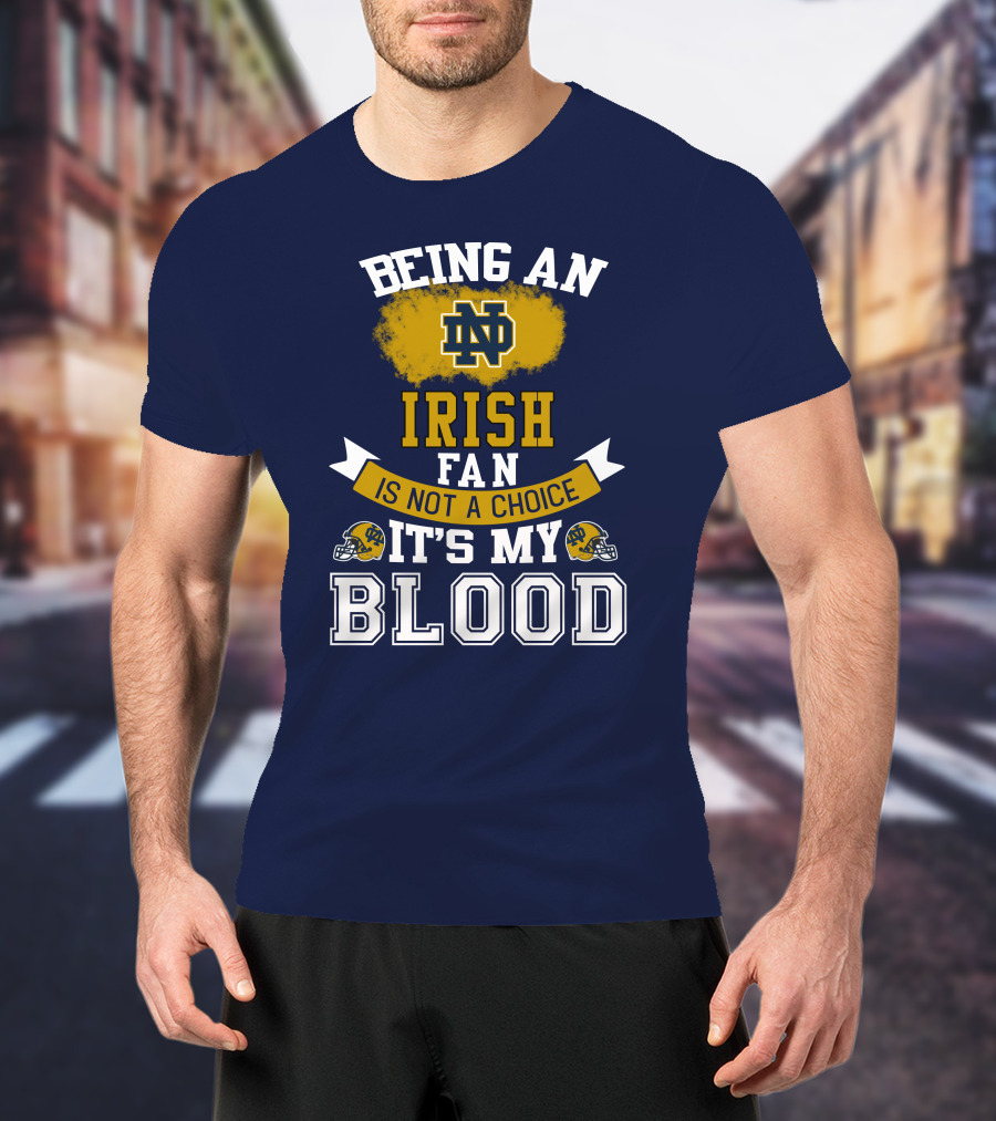 Being An Notre Dame Irish Fan Is Not A Choice It’s My Blood T-Shirt