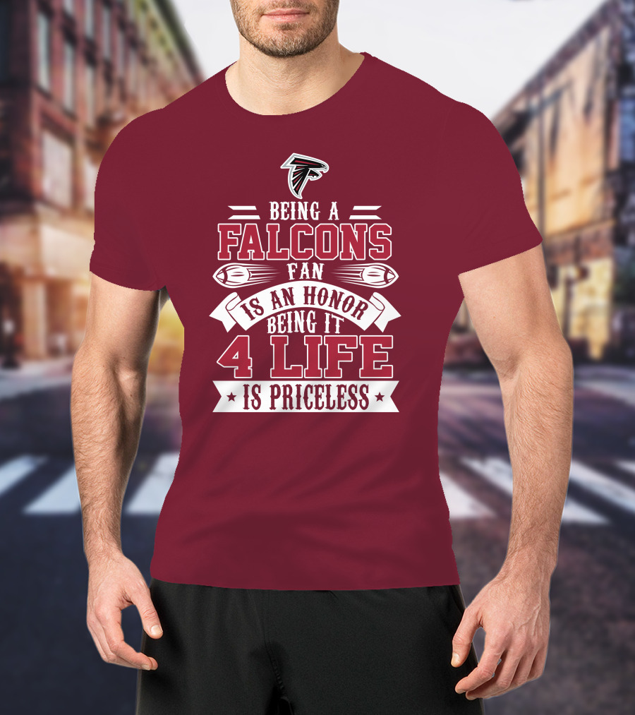Being A Falcons Fan Is An Honor Being It 4 Life Is Priceless T-Shirt