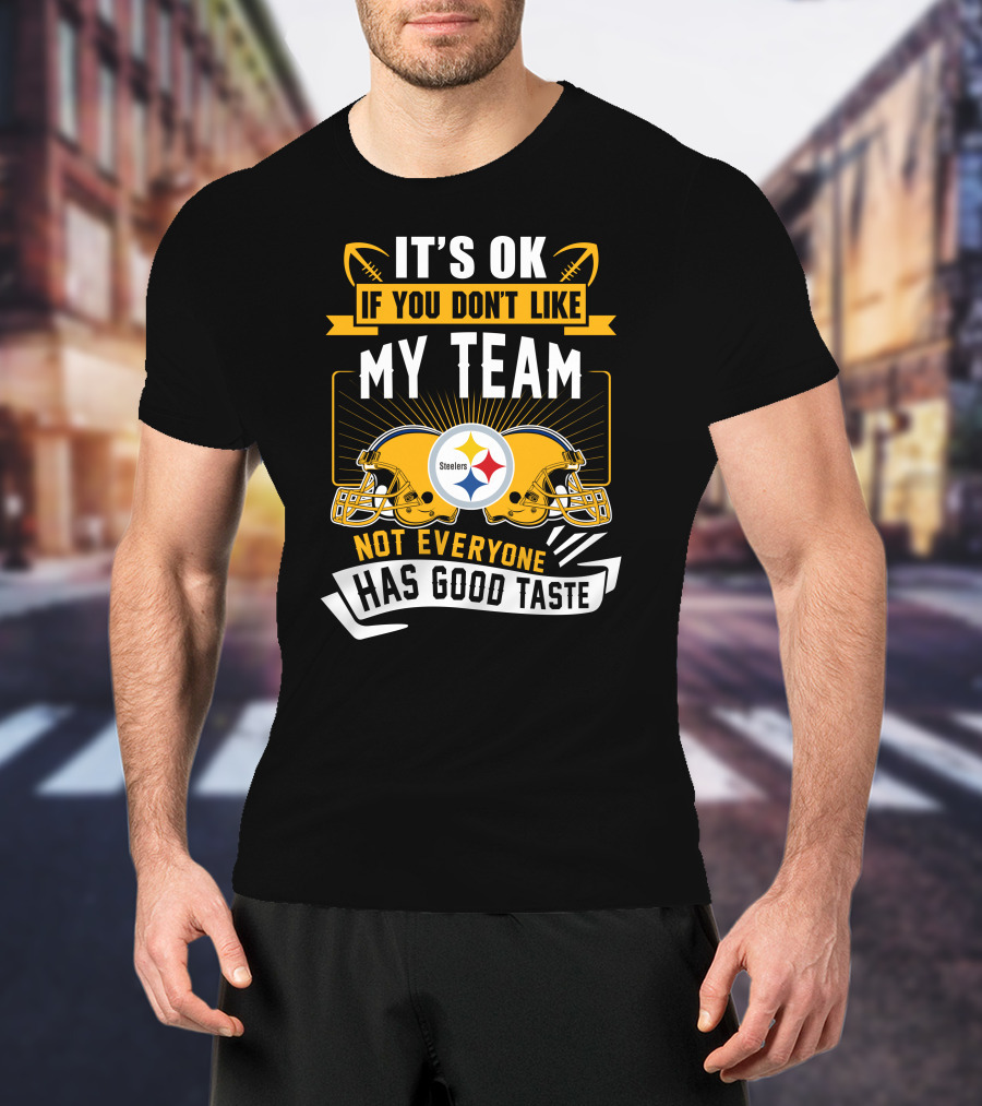 It's Ok If You Don't Like My Team Pittsburgh Steelers Not Everyone Has Good Taste T-Shirt