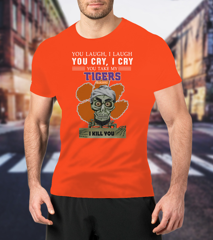 You Laugh I Laugh You Cry I Cry You Take My Clemson Tigers I Kill You T-Shirt