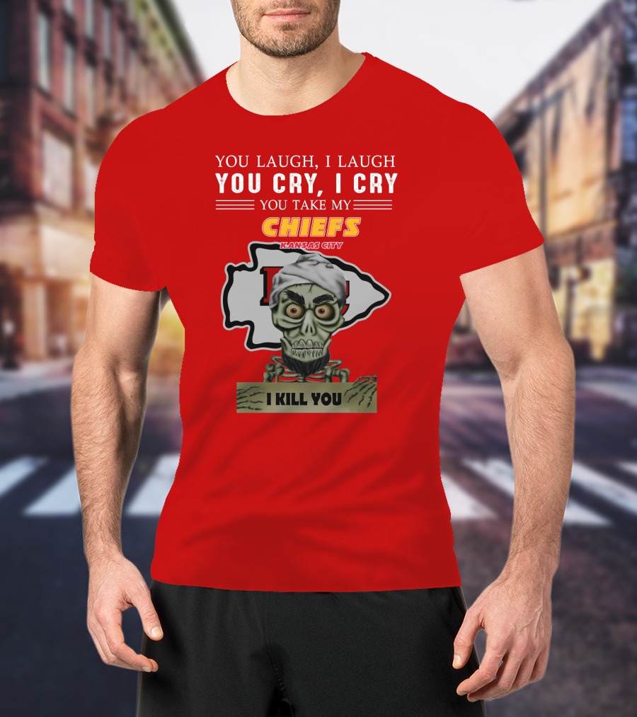 You Laugh I Laugh You Cry I Cry You Take My Kansas City Chiefs I Kill You T-Shirt