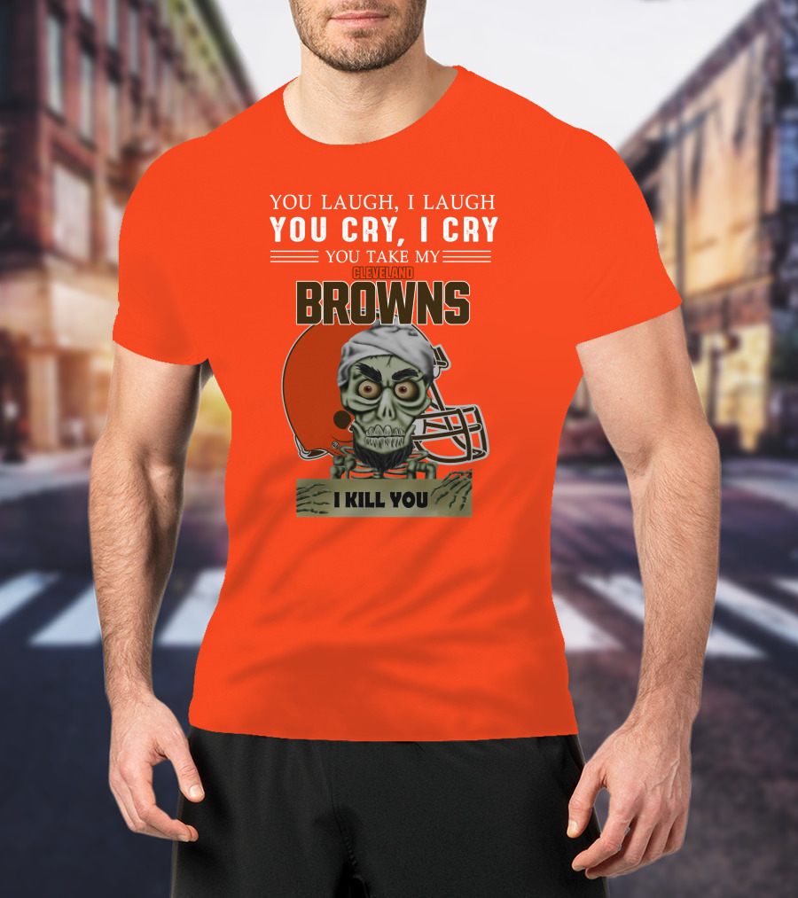 Cleveland Browns You Laugh I Laugh You Cry I Cry You Take My Browns I Kill You Jeff Dunham T-Shirt