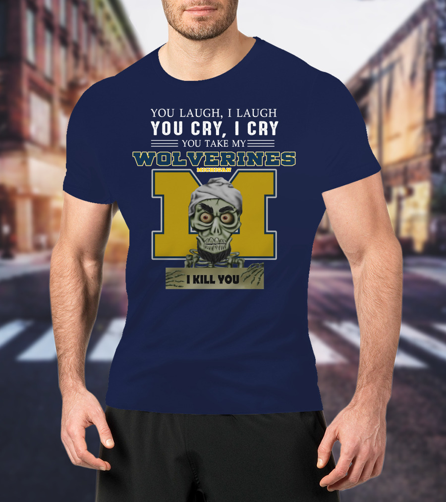 You Laugh I Laugh You Cry I Cry You Take My Michigan Wolverines I Kill You T-Shirt