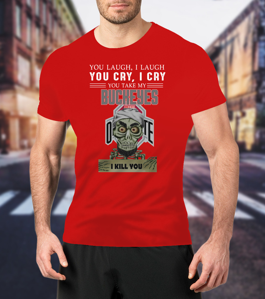 You Laugh I Laugh You Cry I Cry You Take My Ohio State Buckeyes I Kill You T-Shirt