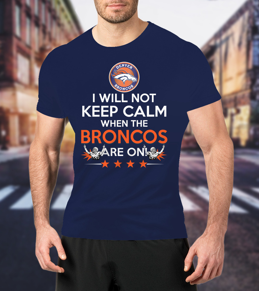 Denver Broncos I Will Not Keep Calm When The Broncos Are On T-Shirt