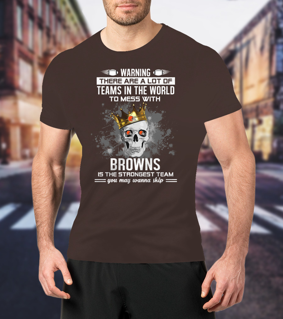 Warning There Are A Lot Of Teams In The World To Mess With Browns Is The Strongest Team You May Wanna Skip T-Shirt