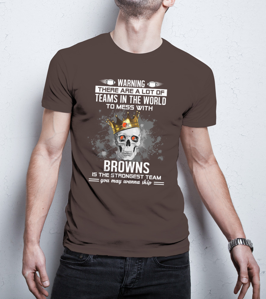 Warning There Are A Lot Of Teams In The World To Mess With Browns Is The Strongest Team You May Wanna Skip T-Shirt