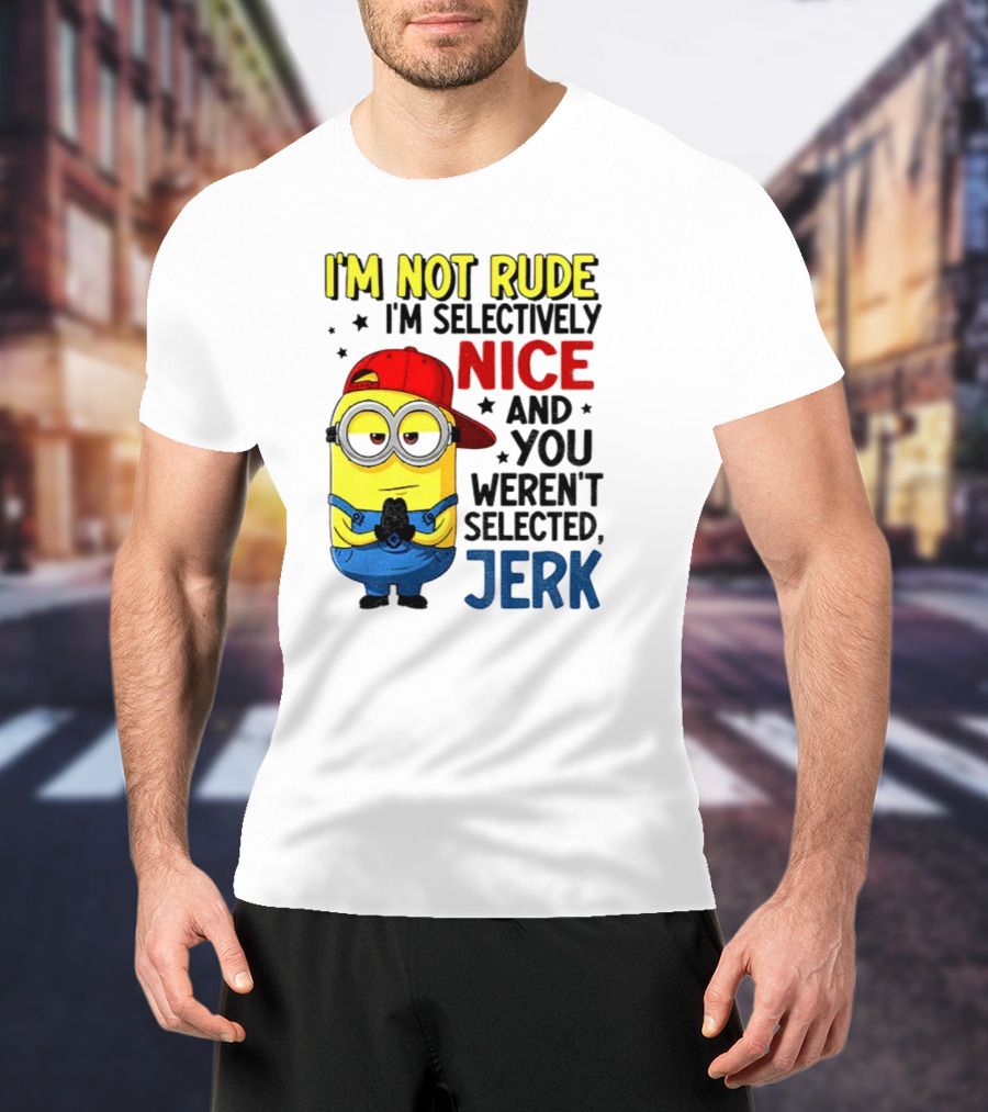 Minion I’m Not Rude I’m Nice You Weren’t Selected Jerk T-Shirt