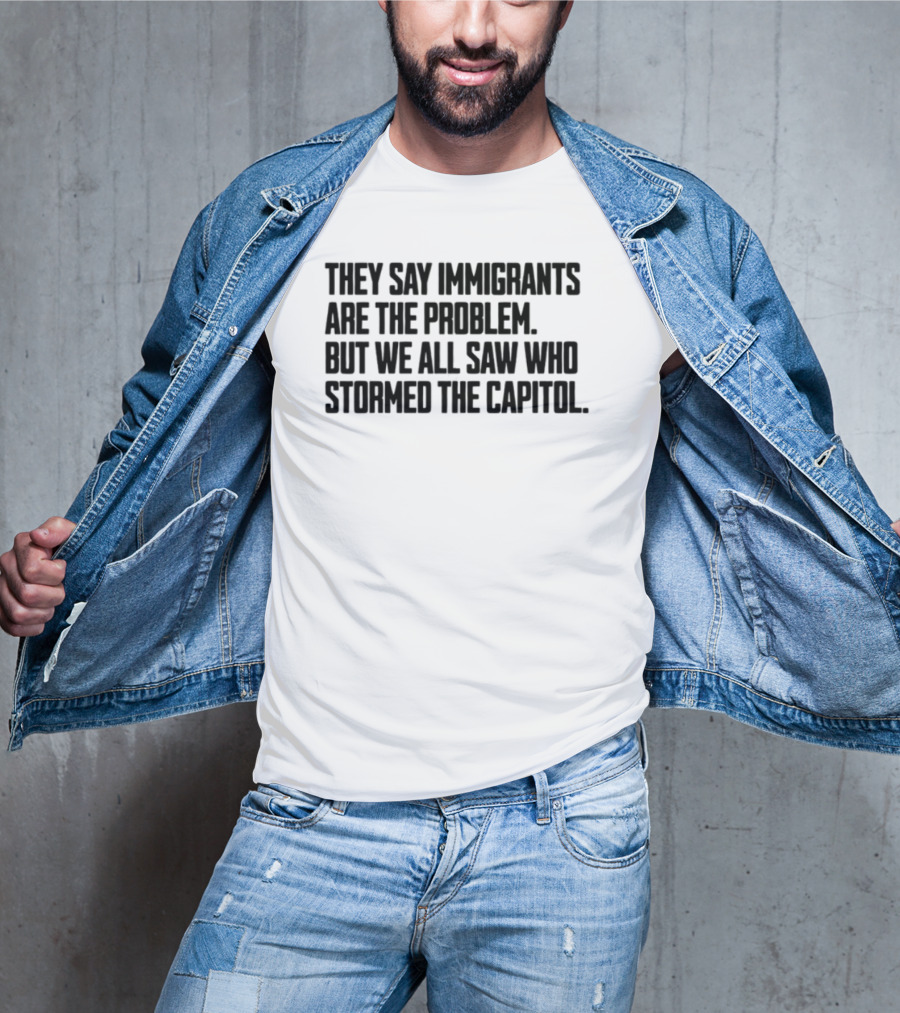 They Say Immigrants Are The Problem But We All Saw Who Stormed The Capitol T-Shirt
