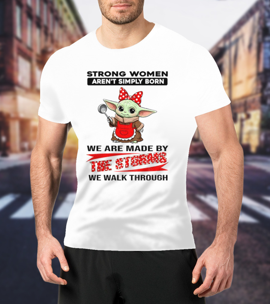 Cute Baby Yoda Strong Women Aren't Simply Born We Are Made By The Storms We Walk Through T-Shirt