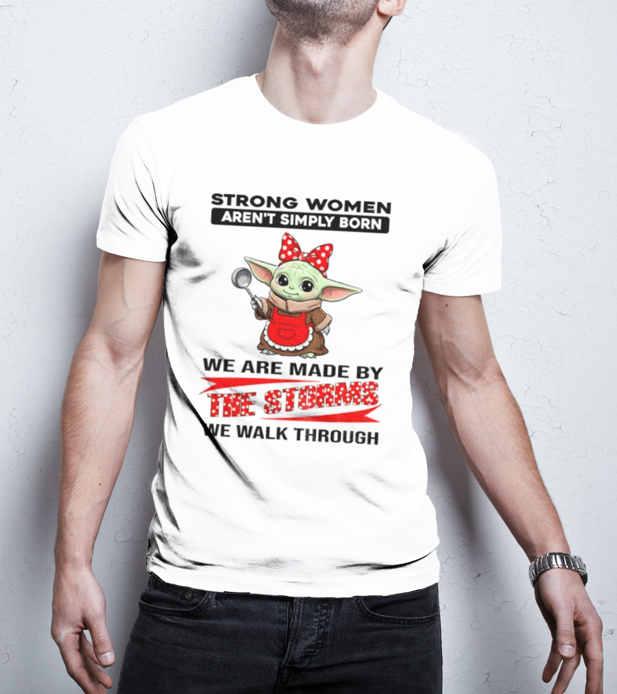 Cute Baby Yoda Strong Women Aren't Simply Born We Are Made By The Storms We Walk Through T-Shirt