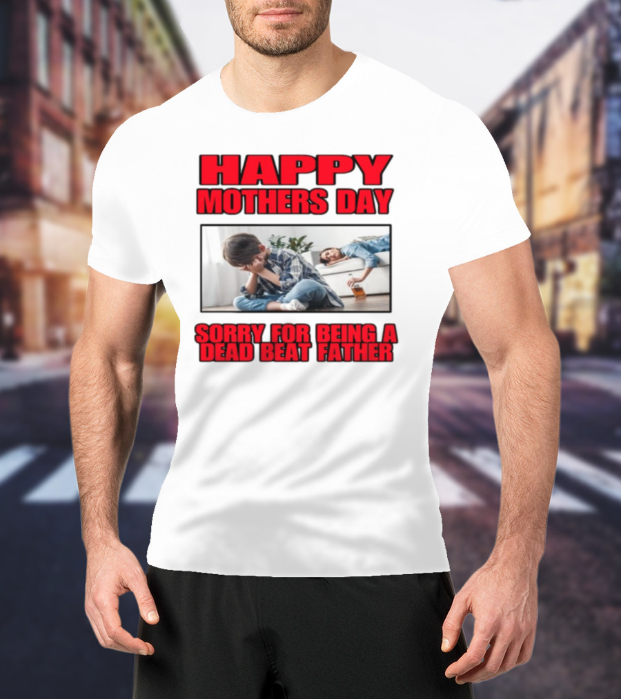 Happy Mothers Day Sorry For Being A Dead Beat Father T-Shirt