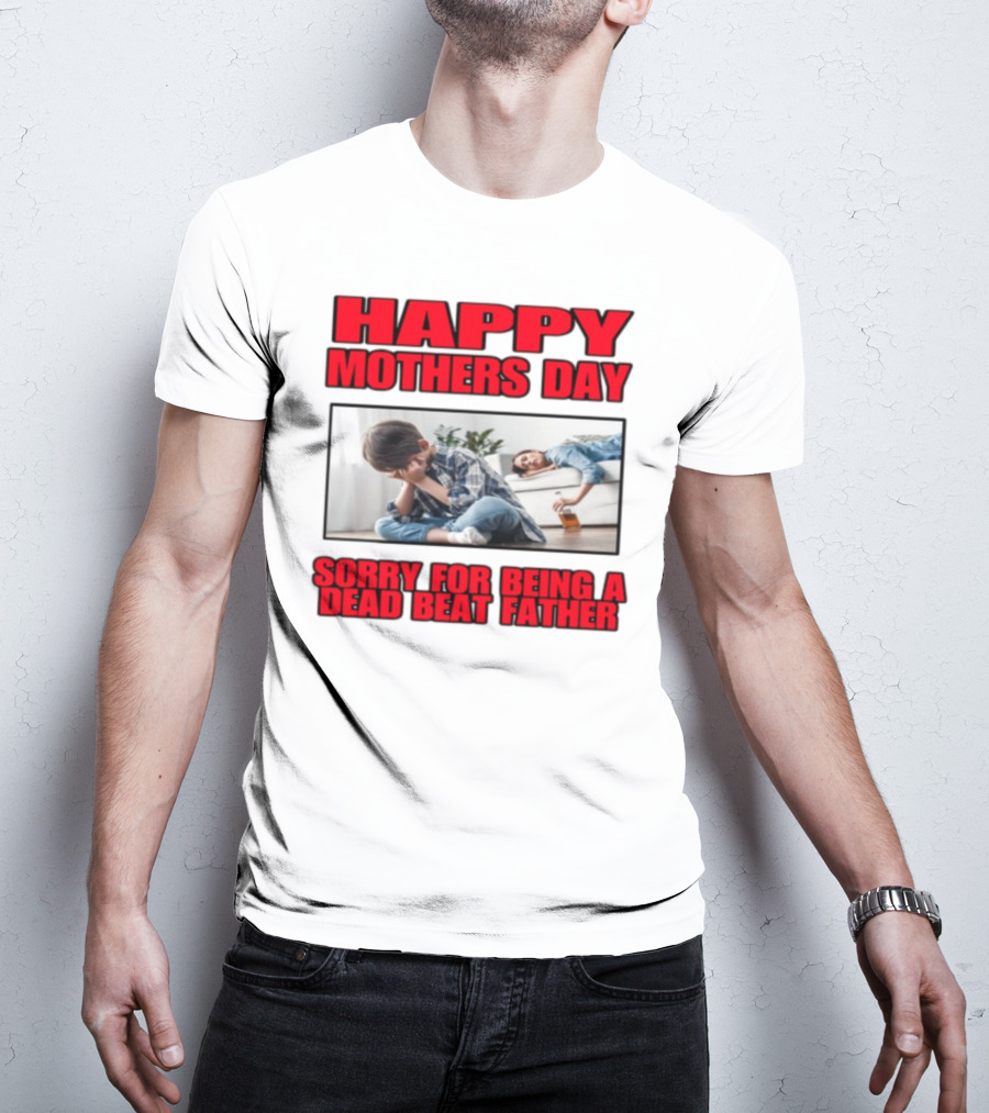 Happy Mothers Day Sorry For Being A Dead Beat Father T-Shirt
