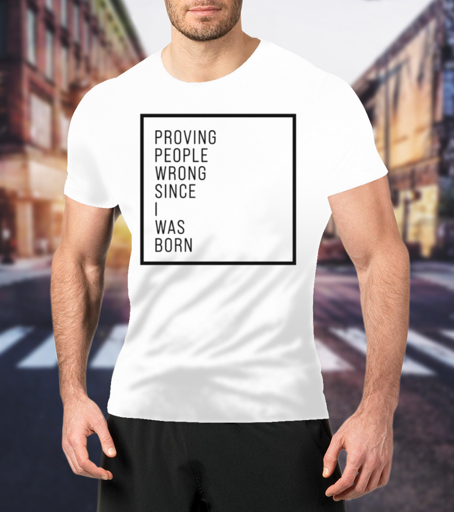 Proving People Wrong Since I Was Born Resilient Attitude Confidence Motivation T-Shirt