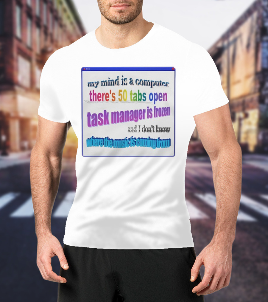 My Mind Is A Computer There's 50 Tabs Open Task Manager Is Frozen And I Don't Know Where The Music Is Coming From T-Shirt