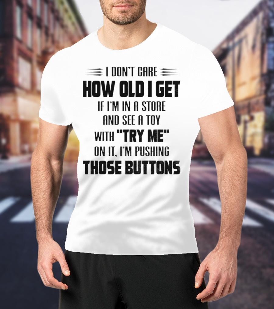 I Don’t Care How Old I Get If I’m In A Store And See A Toy With Try Me On It I’m Pushing Those Buttons T-Shirt