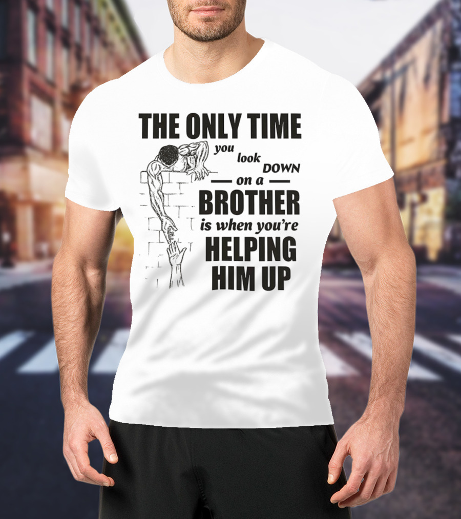 The Only Time You Look Down On A Brother Is When You're Helping Him Up T-Shirt
