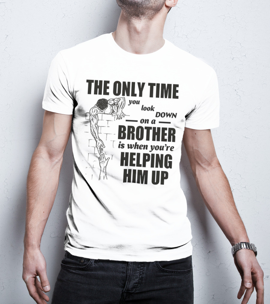 The Only Time You Look Down On A Brother Is When You're Helping Him Up T-Shirt
