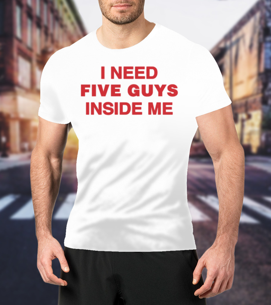 I Need Five Guys Inside Me T-Shirt