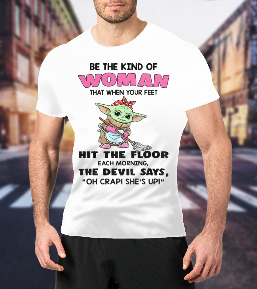 Be The Kind Of Woman When Your Feet Hit The Floor Each Morning The Devil Says Oh Crap She's Up Baby Yoda T-Shirt