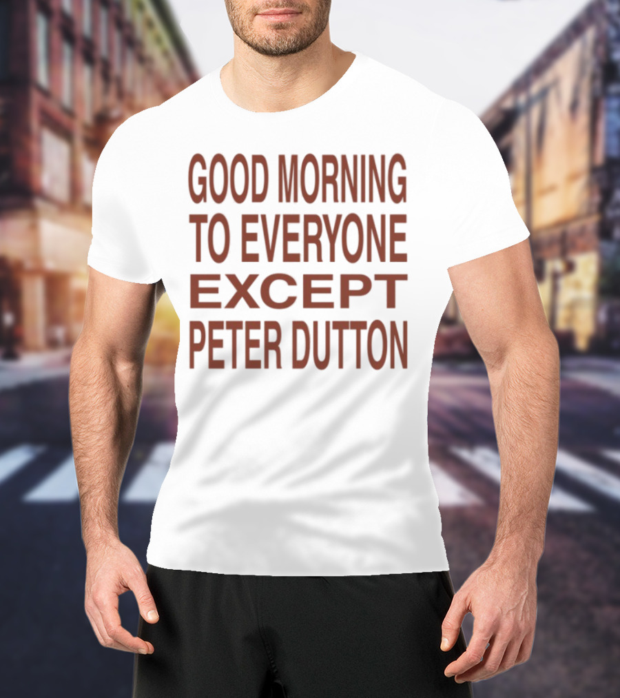 Good Morning To Everyone Except Peter Dutton Text T-Shirt